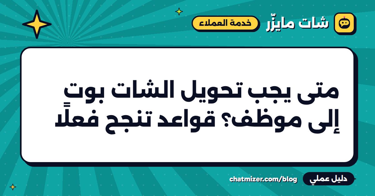 متى يجب تحويل الشات بوت إلى موظف؟ قواعد تنجح فعلًا — دليل من شات مايزر