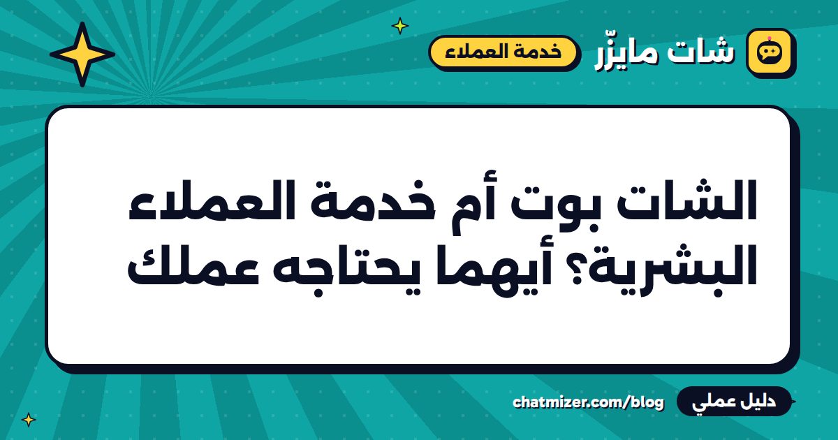 الشات بوت أم خدمة العملاء البشرية؟ أيهما يحتاجه عملك — دليل من شات مايزر