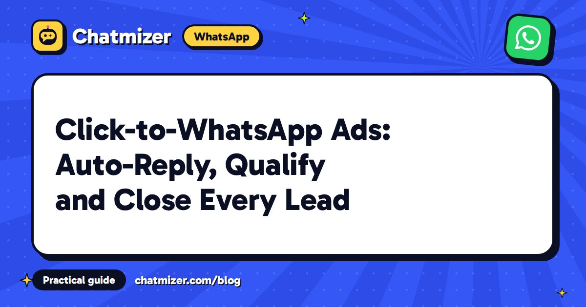 Click-to-WhatsApp Ads: Auto-Reply, Qualify and Close Every Lead — Chatmizer guide