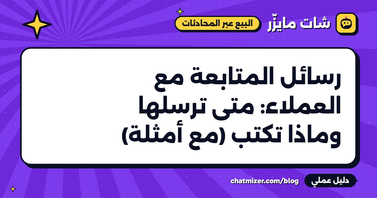 رسائل المتابعة مع العملاء: متى ترسلها وماذا تكتب (مع أمثلة) — دليل من شات مايزر