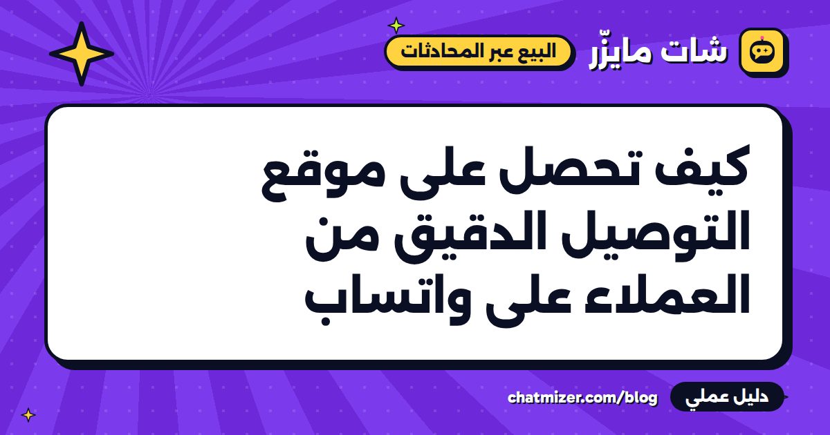 كيف تحصل على موقع التوصيل الدقيق من العملاء على واتساب — دليل من شات مايزر
