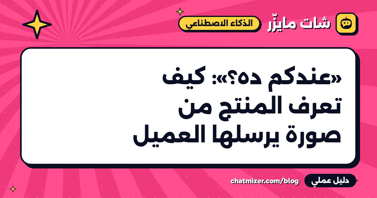 «عندكم ده؟»: كيف تعرف المنتج من صورة يرسلها العميل — دليل من شات مايزر
