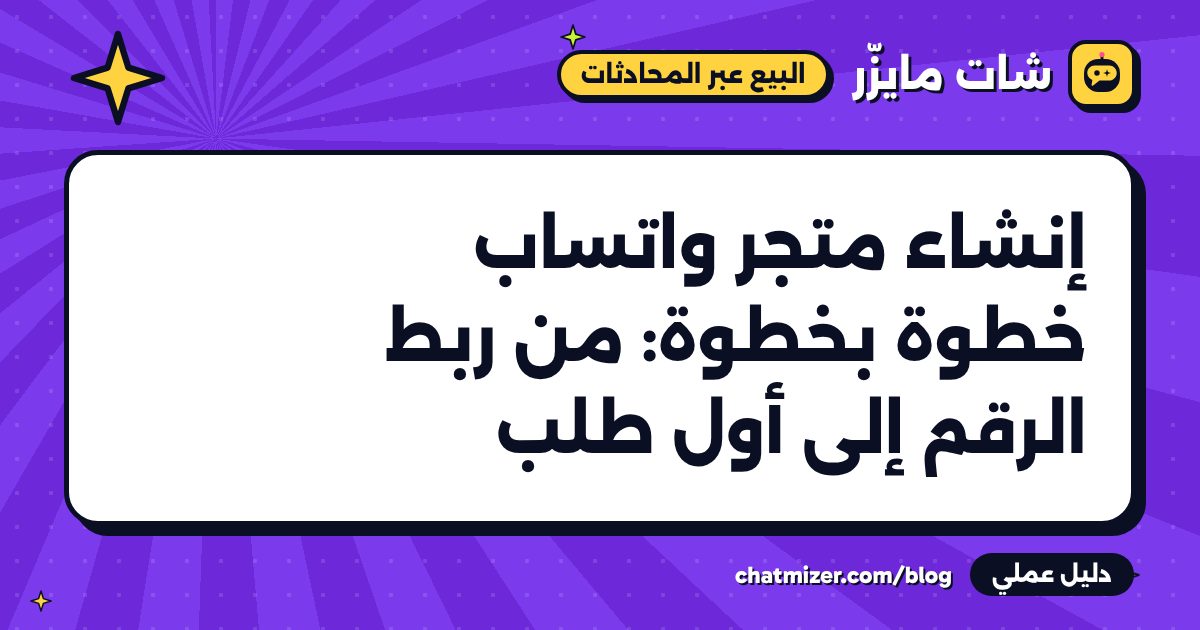 إنشاء متجر واتساب خطوة بخطوة: من ربط الرقم إلى أول طلب — دليل من شات مايزر