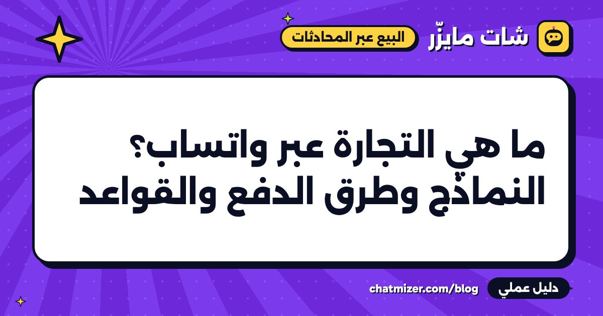 ما هي التجارة عبر واتساب؟ النماذج وطرق الدفع والقواعد — دليل من شات مايزر